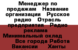 Менеджер по продажам › Название организации ­ Русское радио › Отрасль предприятия ­ Радио реклама › Минимальный оклад ­ 15 000 - Все города Работа » Вакансии   . Ханты-Мансийский,Нижневартовск г.